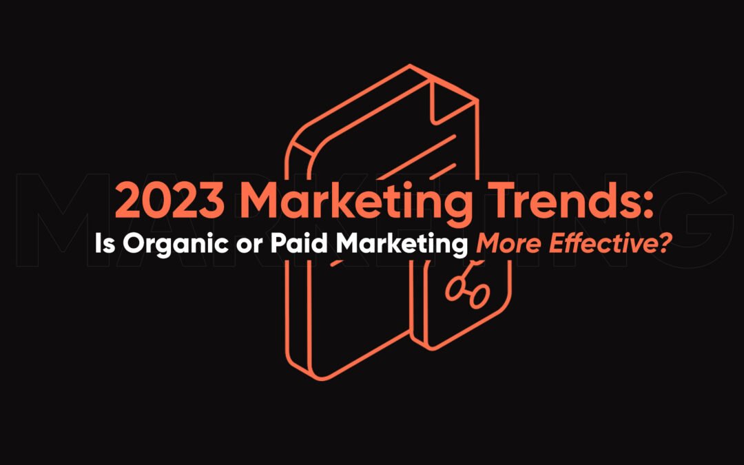 2023 Marketing Trends: Is Organic or Paid Marketing More Effective?